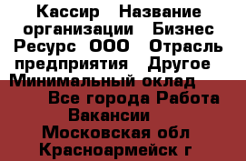 Кассир › Название организации ­ Бизнес Ресурс, ООО › Отрасль предприятия ­ Другое › Минимальный оклад ­ 30 000 - Все города Работа » Вакансии   . Московская обл.,Красноармейск г.